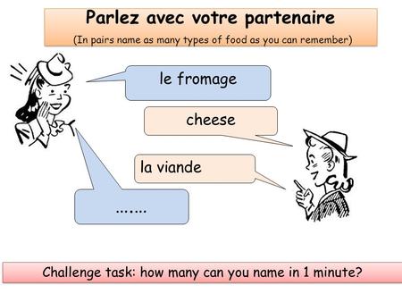Parlez avec votre partenaire (In pairs name as many types of food as you can remember) le fromage cheese la viande ….… Challenge task: how many can you.