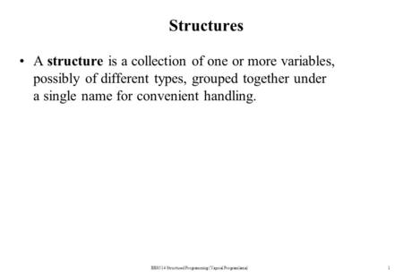 Structures A structure is a collection of one or more variables, possibly of different types, grouped together under a single name for convenient handling.