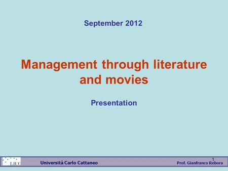 Prof. Gianfranco Rebora Università Carlo Cattaneo 1 Management through literature and movies Presentation September 2012.
