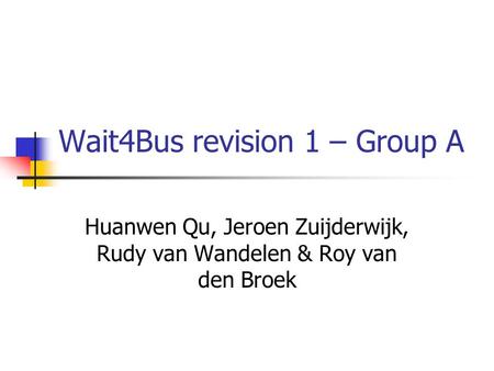 Wait4Bus revision 1 – Group A Huanwen Qu, Jeroen Zuijderwijk, Rudy van Wandelen & Roy van den Broek.