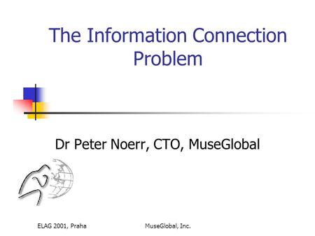 ELAG 2001, PrahaMuseGlobal, Inc. The Information Connection Problem Dr Peter Noerr, CTO, MuseGlobal.