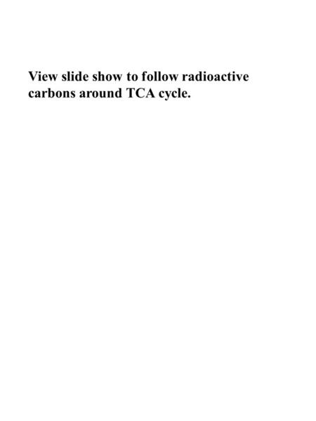 View slide show to follow radioactive carbons around TCA cycle.
