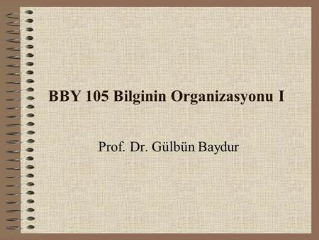 BBY 105 Bilginin Organizasyonu I Prof. Dr. Gülbün Baydur.