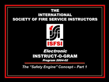 THE INTERNATIONAL SOCIETY OF FIRE SERVICE INSTRUCTORS Electronic INSTRUCT-O-GRAM Program 2004-02 The “Safety Engine” Concept – Part 1.