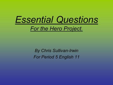 Essential Questions For the Hero Project. By Chris Sullivan-Irwin For Period 5 English 11.