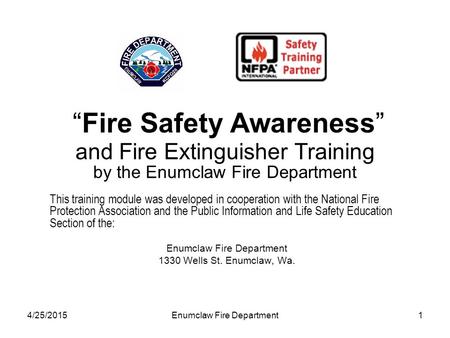 4/25/2015Enumclaw Fire Department1 “Fire Safety Awareness” and Fire Extinguisher Training by the Enumclaw Fire Department This training module was developed.
