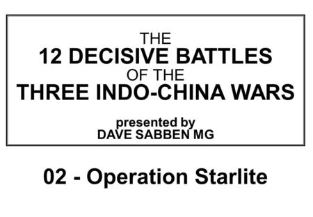 THIS SLIDE AND PRESENTATION WAS PREPARED BY DAVE SABBEN WHO RETAINS COPYRIGHT © ON CREATIVE CONTENT THE 12 DECISIVE BATTLES OF THE THREE INDO-CHINA WARS.
