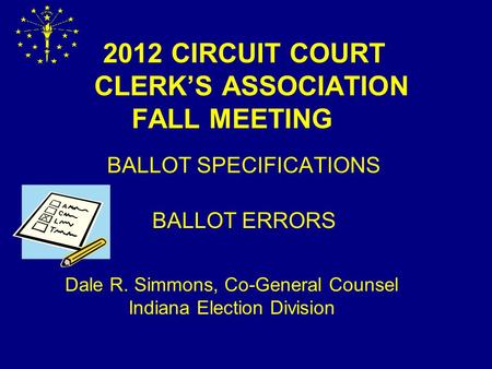2012 CIRCUIT COURT CLERK’S ASSOCIATION FALL MEETING BALLOT SPECIFICATIONS BALLOT ERRORS Dale R. Simmons, Co-General Counsel Indiana Election Division.