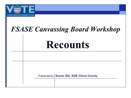 FSASE Canvassing Board Workshop Recounts Presented by: Susan Gill, SOE Citrus County.