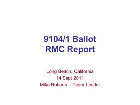 9104/1 Ballot RMC Report Long Beach, California 14 Sept 2011 Mike Roberts – Team Leader.