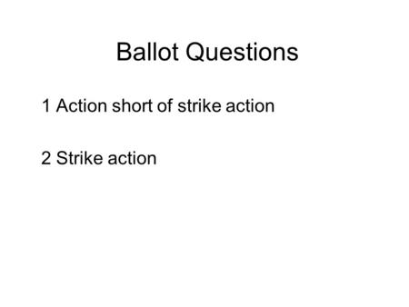 Ballot Questions 1 Action short of strike action 2 Strike action.