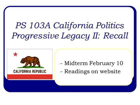 PS 103A California Politics Progressive Legacy II: Recall - - Midterm February 10 - - Readings on website.