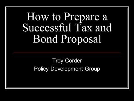 How to Prepare a Successful Tax and Bond Proposal Troy Corder Policy Development Group.