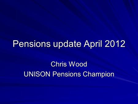 Pensions update April 2012 Chris Wood UNISON Pensions Champion.