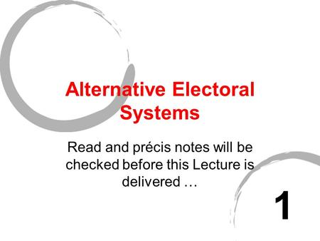 Alternative Electoral Systems Read and précis notes will be checked before this Lecture is delivered … 1.