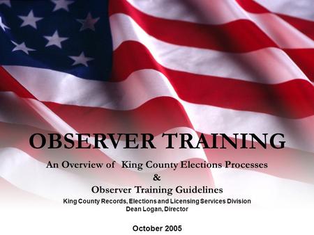 OBSERVER TRAINING An Overview of King County Elections Processes & Observer Training Guidelines Dean Logan, Director October 2005 King County Records,