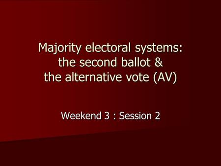 Majority electoral systems: the second ballot & the alternative vote (AV) Weekend 3 : Session 2.