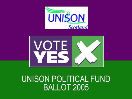 UNISON POLITICAL FUND BALLOT 2005. The Legal Context  Trade unions always involved in politics  1913 political objectives  1985 Tory ballots - all.