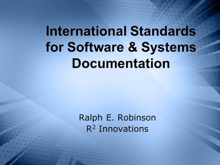 International Standards for Software & Systems Documentation Ralph E. Robinson R 2 Innovations.