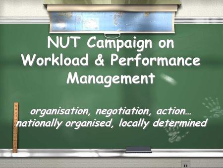 NUT Campaign on Workload & Performance Management organisation, negotiation, action… nationally organised, locally determined.