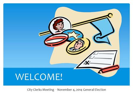 WELCOME! City Clerks Meeting · November 4, 2014 General Election.