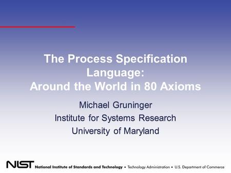 The Process Specification Language: Around the World in 80 Axioms Michael Gruninger Institute for Systems Research University of Maryland Michael Gruninger.