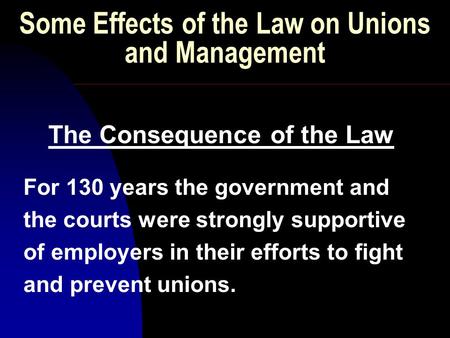 Some Effects of the Law on Unions and Management The Consequence of the Law For 130 years the government and the courts were strongly supportive of employers.
