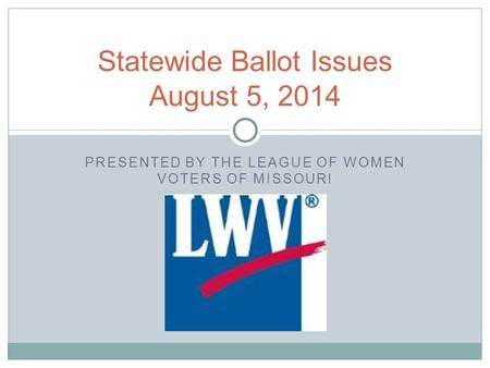 PRESENTED BY THE LEAGUE OF WOMEN VOTERS OF MISSOURI Statewide Ballot Issues August 5, 2014.