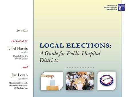 A Guide for Public Hospital Districts LOCAL ELECTIONS: Attorney Presented by Joe Levan Municipal Research and Services Center of Washington July 2012 Laird.