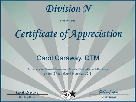 Presents this Certificate of Appreciation to Carol Caraway, DTM for serving as Contest Chair at our Division Spring Speech Contests on this 13 th day of.