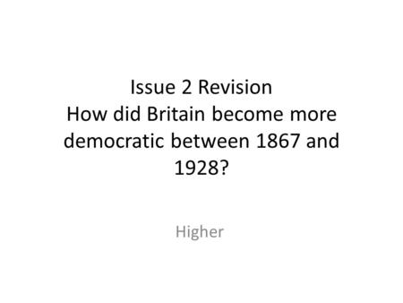 Issue 2 Revision How did Britain become more democratic between 1867 and 1928? Higher.