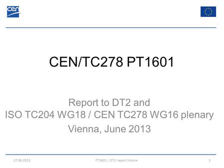 CEN/TC278 PT1601 Report to DT2 and ISO TC204 WG18 / CEN TC278 WG16 plenary Vienna, June 2013 27.06.2013PT1601 / DT2 report Vienna1.