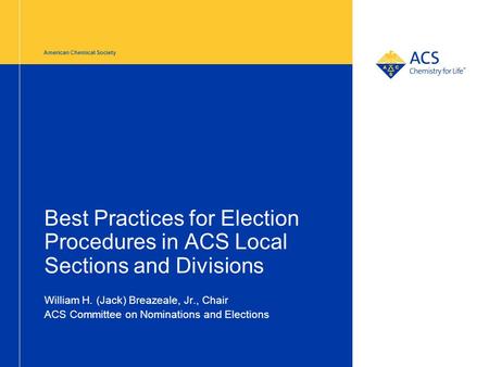 American Chemical Society Best Practices for Election Procedures in ACS Local Sections and Divisions William H. (Jack) Breazeale, Jr., Chair ACS Committee.