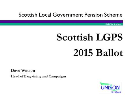 UNISON Scotland Dave Watson Head of Bargaining and Campaigns Scottish LGPS 2015 Ballot Scottish Local Government Pension Scheme.