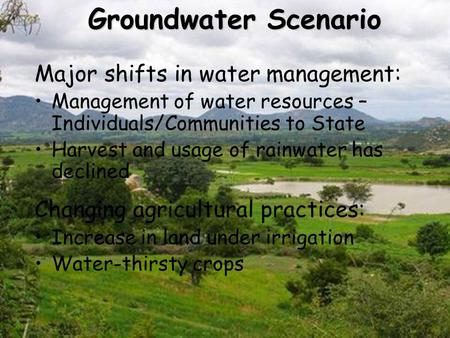 Groundwater Scenario Groundwater Scenario Major shifts in water management: Management of water resources – Individuals/Communities to State Harvest and.