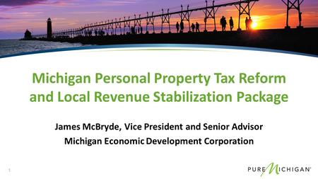 James McBryde, Vice President and Senior Advisor Michigan Economic Development Corporation Michigan Personal Property Tax Reform and Local Revenue Stabilization.