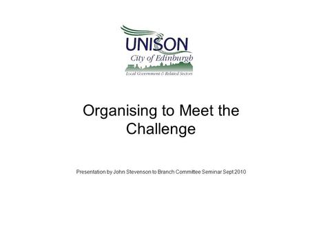 Organising to Meet the Challenge Presentation by John Stevenson to Branch Committee Seminar Sept 2010.