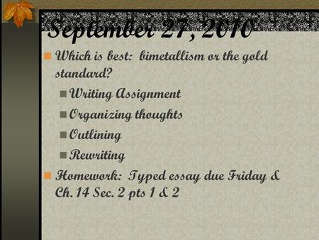 September 27, 2010 Which is best: bimetallism or the gold standard? Writing Assignment Organizing thoughts Outlining Rewriting Homework: Typed essay due.