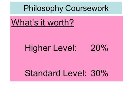 Philosophy Coursework What’s it worth? Higher Level:20% Standard Level:30%