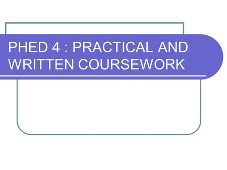 PHED 4 : PRACTICAL AND WRITTEN COURSEWORK. WHAT IS IT? Difficult piece of work. Gives a good indication of subject knowledge. Worth half the practical.