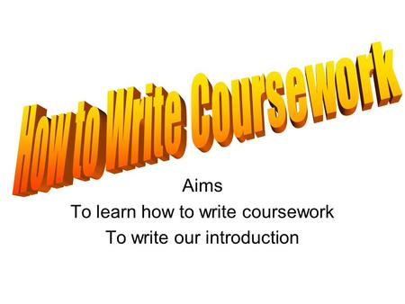 Aims To learn how to write coursework To write our introduction.