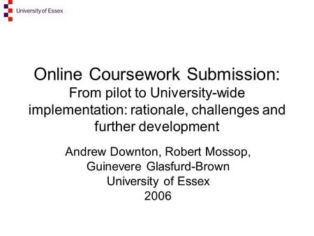 Online Coursework Submission: From pilot to University-wide implementation: rationale, challenges and further development Andrew Downton, Robert Mossop,