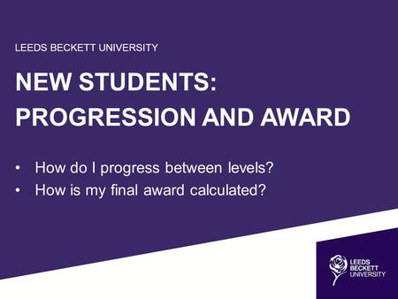 LEEDS BECKETT UNIVERSITY NEW STUDENTS: PROGRESSION AND AWARD How do I progress between levels? How is my final award calculated?