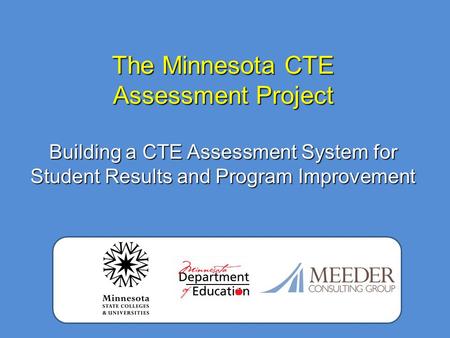 The Minnesota CTE Assessment Project Building a CTE Assessment System for Student Results and Program Improvement.