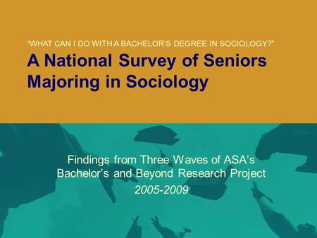 ( Findings from Three Waves of ASA’s Bachelor’s and Beyond Research Project 2005-2009 “WHAT CAN I DO WITH A BACHELOR’S DEGREE IN SOCIOLOGY?” A National.