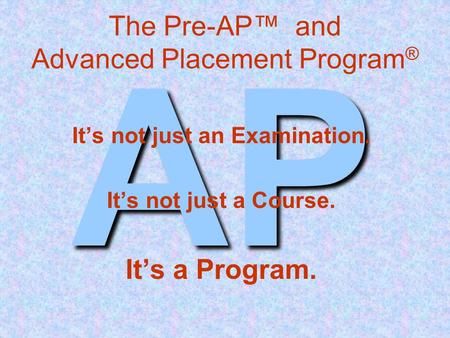 AP The Pre-AP™ and Advanced Placement Program ® It’s not just an Examination. It’s not just a Course. It’s a Program.