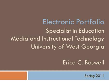 Electronic Portfolio Specialist in Education Media and Instructional Technology University of West Georgia Erica C. Boswell Spring 2011.