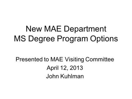 New MAE Department MS Degree Program Options Presented to MAE Visiting Committee April 12, 2013 John Kuhlman.
