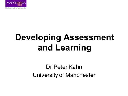 Developing Assessment and Learning Dr Peter Kahn University of Manchester.