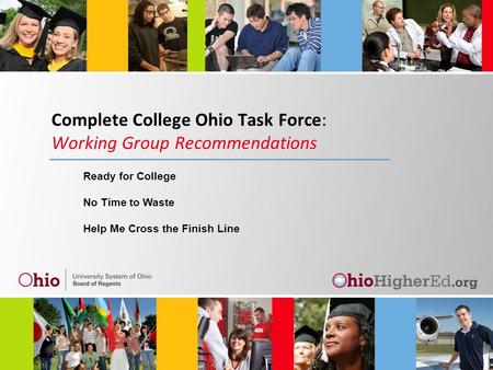 Complete College Ohio Task Force: Working Group Recommendations Ready for College No Time to Waste Help Me Cross the Finish Line.